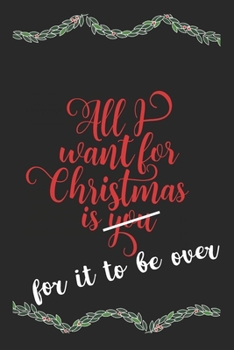 All I Want For Christmas Is For It To Be Over Funny Journal: Perfect present, lined notebook, 6 x 9 inches (Alternative Christmas Card)