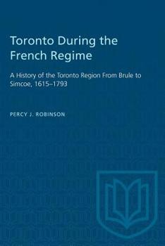 Toronto During the French Regime: A History of the Toronto Region From Brule to Simcoe, 1615-1793