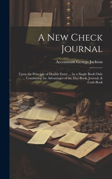 A New Check Journal: Upon the Principle of Double Entry ... by a Single Book Only ... Combining the Advantages of the Day-Book, Journal, & Cash-Book