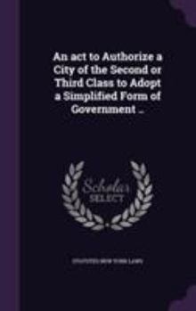 Hardcover An act to Authorize a City of the Second or Third Class to Adopt a Simplified Form of Government .. Book