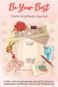 Be Your Best: Daily Gratitude Journal: 5 Min a Day Inspirational Journal To Improve Happiness, Gratitude, Focus and Productivity