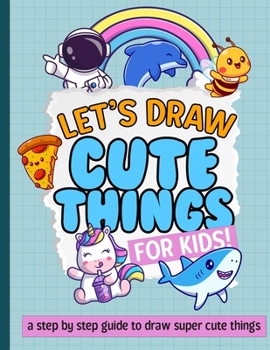 Paperback Let's Draw Cute Things For Kids: A Step By Step On How To Draw Super Cute Things! Book