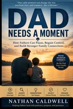 DAD NEEDS A MOMENT: How Fathers Can Pause, Regain Control, and Build Stronger Family Connections