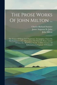 The Prose Works of John Milton ...: The Tenure of Kings and Magistrates. Areopagitica. Tracts on the Commonwealth. Observations on Ormond's Peace. Letters of State, Etc. Brief Notes on Dr. Griffith's 