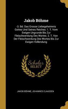 Hardcover Jakob Böhme: -3. Bd. Das Grosse Liebegeheimnis Gottes Und Seines Reiches: 1. T. Vom Ewigen Ungrunde Bis Zur Fleischwerdung Des Wort [German] Book