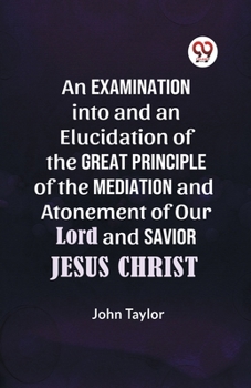 Paperback An Examination into and an Elucidation of the Great Principle of the Mediation and Atonement of Our Lord and Savior Jesus Christ Book