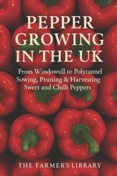 Pepper Growing in the UK: From Windowsill to Polytunnel: A Practical Guide to Sowing, Pruning, and Harvesting Sweet and Chilli Peppers in the British Climate