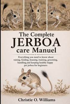 The Complete Jerboa care Manuel: Everything you need to know about raising, feeding, housing, training, grooming, handling,and keeping healthy happy pet jerboa for beginners