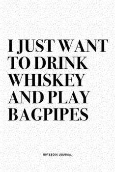 I Just Want To Drink Whiskey And Play Bagpipes: A 6x9 Inch Diary Notebook Journal With A Bold Text Font Slogan On A Matte Cover and 120 Blank Lined Pages Makes A Great Alternative To A Card