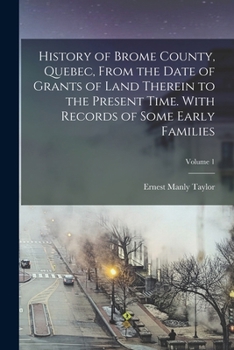 Paperback History of Brome County, Quebec, From the Date of Grants of Land Therein to the Present Time. With Records of Some Early Families; Volume 1 Book