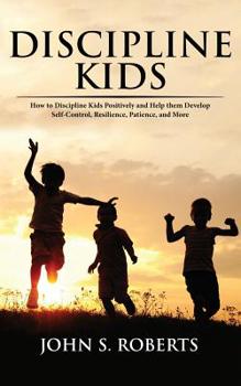 Paperback Discipline Kids: How to Discipline Kids Positively and Help them Develop Self-Control, Resilience, Patience, and more Book