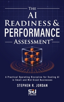 THE AI READINESS & PERFORMANCE ASSESSMENT: A Practical Operating Discipline for Scaling AI in Small and Mid-Sized Businesses (The Operating Discipline for AI Library)