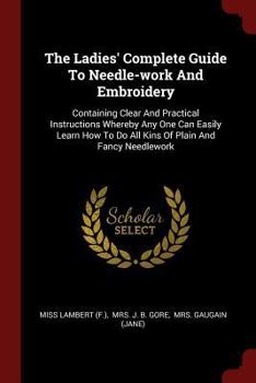 Paperback The Ladies' Complete Guide To Needle-work And Embroidery: Containing Clear And Practical Instructions Whereby Any One Can Easily Learn How To Do All K Book