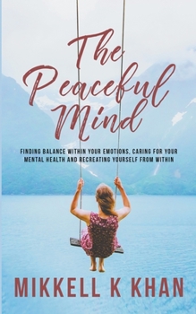 The Peaceful Mind: Finding Balance within your Emotions, Caring for your Mental Health and Recreating Yourself From Within