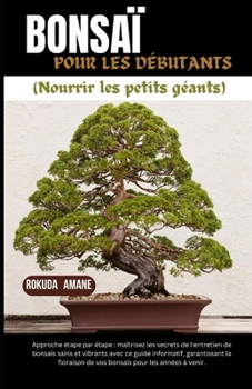 Paperback BONSAÏ POUR LES DÉBUTANTS (Nourrir les petits géants): Approche étape par étape: maîtrisez les secrets de l'entretien de bonsaïs sains et vibrants ave [French] Book