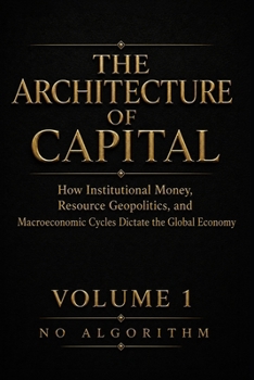 The Architecture of Capital: How Institutional Money, Resource Geopolitics, and Macroeconomic Cycles Dictate the Global Economy