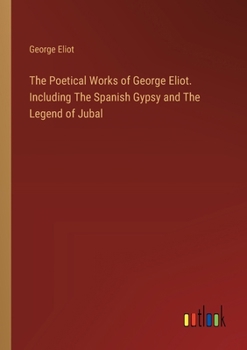 The Poetical Works of George Eliot. Including The Spanish Gypsy and The Legend of Jubal