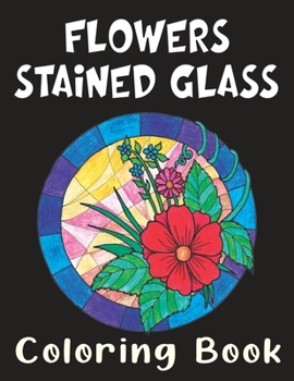 Flowers Stained Glass Coloring Book: Hand Drawn Relaxing Floral Illustrations for Adults