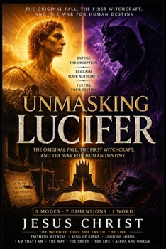 UNMASKING LUCIFER: The Original Fall, the First Witchcraft, and the War for Human Destiny: How the Corruption of the Word Created a Counterfeit Kingdom, and How Humanity Escapes It