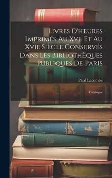 Hardcover Livres D'heures Imprimés Au Xve Et Au Xvie Siècle Conservés Dans Les Bibliothèques Publiques De Paris: Catalogue [French] Book