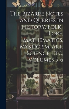 Hardcover The Bizarre Notes and Queries in History, Folk-Lore, Mathematics, Mysticism, Art, Science, Etc, Volumes 5-6 Book