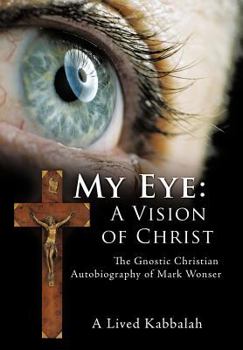 My Eye: A Vision of Christ: The Gnostic Christian Autobiography of Mark Wonser