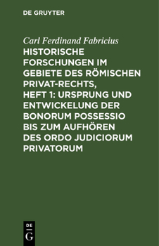 Historische Forschungen Im Gebiete Des Römischen Privat-Rechts, Heft 1: Ursprung Und Entwickelung Der Bonorum Possessio Bis Zum Aufhören Des Ordo Judi