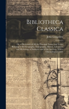 Hardcover Bibliotheca Classica: Or, a Dictionary of All the Principal Names and Terms Relating to the Geography, Topography, History, Literature, and Book