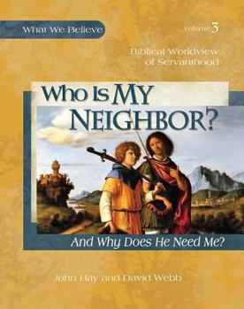 Who Is My Neighbor? (And Why Does He Need Me?) -- Biblical Worldview of Servanthood - Book #3 of the What We Believe