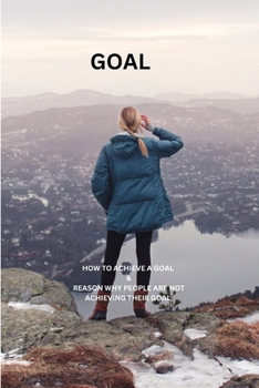 GOAL: How to achieve a goal & Reason why people are not achieving their goal