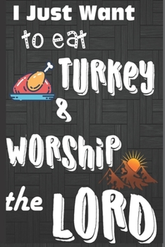 I Just Want To Eat Turkey & Worship The Lord: Thanksgiving Gifts Notebook: Small lined Blank Journal to Write-in for Holiday Gift