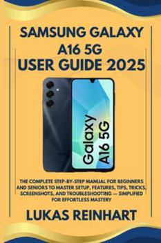 Samsung Galaxy A16 5G User Guide 2025: The Complete Step-by-Step Manual for Beginners and Seniors to Master Setup, Features, Tips, Tricks, ... — Simplified for Effortless Mastery
