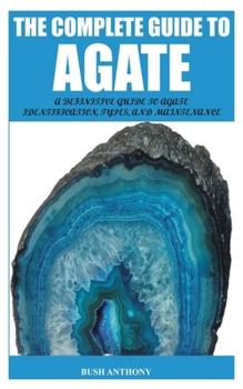 Paperback The Complete Guide to Agate: A Definitive Guide to Agate Identification, Types, and Maintenance Book