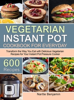 Vegetarian Instant Pot for Everyday: Transform the Way You Eat with 600 Delicious Vegetarian Recipes for Your Power Pressure Cooker