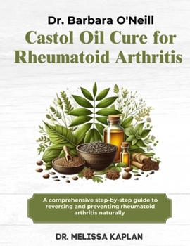 DR. BARBARA O'NEILL CASTOR OIL CURE FOR RHEUMATOID ARTHRITIS: A Comprehensive Step-By-Step Guide To Reversing And Preventing Rheumatoid Arthritis Naturally