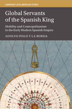 Global Servants of the Spanish King: Mobility and Cosmopolitanism in the Early Modern Spanish Empire