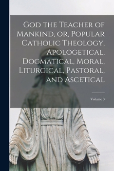 Paperback God the Teacher of Mankind, or, Popular Catholic Theology, Apologetical, Dogmatical, Moral, Liturgical, Pastoral, and Ascetical; Volume 3 Book