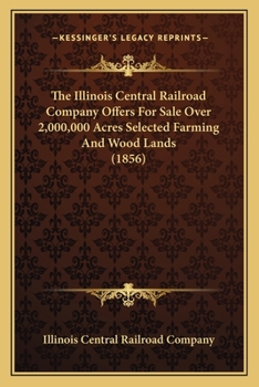 Paperback The Illinois Central Railroad Company Offers For Sale Over 2,000,000 Acres Selected Farming And Wood Lands (1856) Book