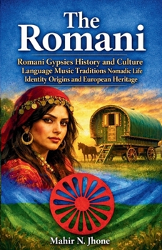 The Romani: Romani Gypsies History and Culture Language Music Traditions Nomadic Life Identity Origins and European Heritage