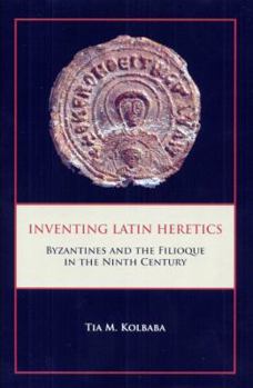 Inventing Latin Heretics: Byzantines and the Filioque in the Ninth Century - Book  of the Research in Medieval and Early Modern Culture