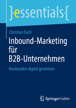 Inbound-Marketing für B2B-Unternehmen: Neukunden digital gewinnen (essentials)