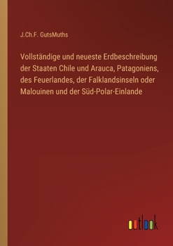 Vollständige und neueste Erdbeschreibung der Staaten Chile und Arauca, Patagoniens, des Feuerlandes, der Falklandsinseln oder Malouinen und der Süd-Po