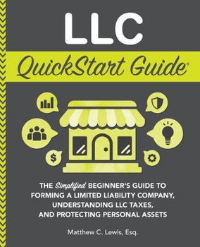 LLC QuickStart Guide: The Simplified Beginner's Guide to Forming a Limited Liability Company, Understanding LLC Taxes, and Protecting Person