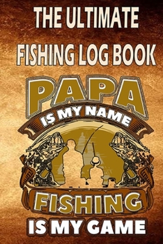 Paperback The Ultimate Fishing Log Book " Papa is my name, Fishing is my game": The Essential Accessory For The Tackle Box Book