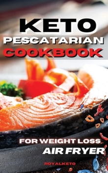 Keto Pescatarian Cookbook for Weight Loss: Lose Weight Almost Effortlessly With The Best Seafood Recipes