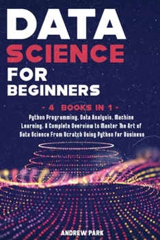 Paperback Data Science for Beginners: A Complete Overview to Master The Art of Data Science From Scratch Using Python for Business - Python Programming, Dat Book