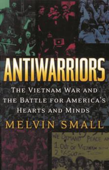 Antiwarriors: The Vietnam War and the Battle for America's Hearts and Minds (Vietnam, America in the War Years, V. 1) - Book  of the Vietnam: America in the War Years