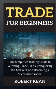 Trade for Beginners: The Simplified trading Guide to Winning Trade Plans, Conquering the Markets, and Becoming a Successful Trader.