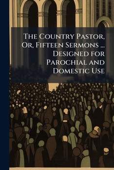 The Country Pastor, Or, Fifteen Sermons ... Designed for Parochial and Domestic Use: To Which Is Annexed, a Funeral Discourse On the Death of the Rev. Earl Gilbee