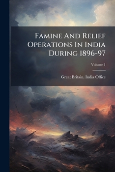 Paperback Famine And Relief Operations In India During 1896-97: Papers [and] Further Papers Regarding; Volume 1 Book